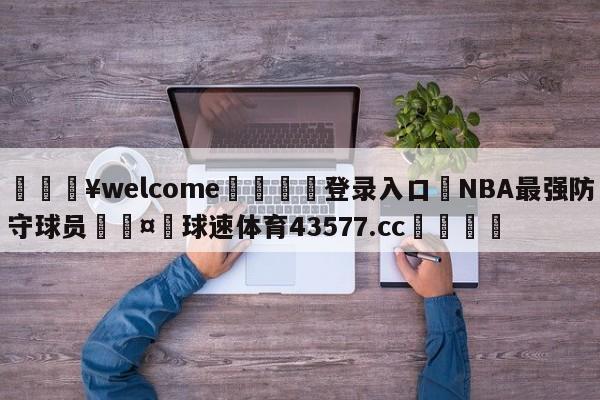 💥welcome🍖登录入口⛎NBA最强防守球员🤮球速体育43577.cc🍦