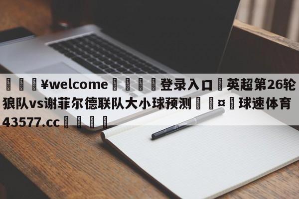 💥welcome🍖登录入口⛎英超第26轮狼队vs谢菲尔德联队大小球预测🤮球速体育43577.cc🍦