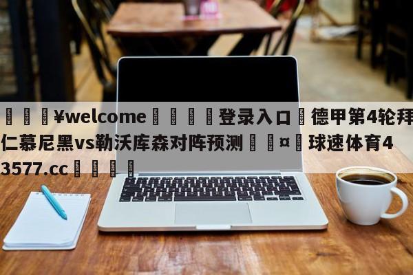 💥welcome🍖登录入口⛎德甲第4轮拜仁慕尼黑vs勒沃库森对阵预测🤮球速体育43577.cc🍦