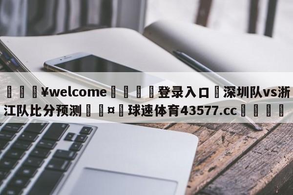 💥welcome🍖登录入口⛎深圳队vs浙江队比分预测🤮球速体育43577.cc🍦