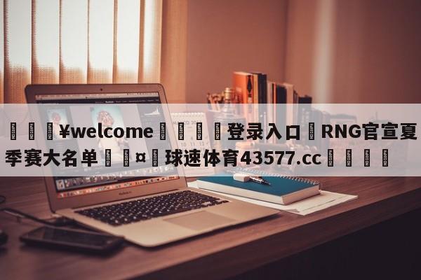 💥welcome🍖登录入口⛎RNG官宣夏季赛大名单🤮球速体育43577.cc🍦