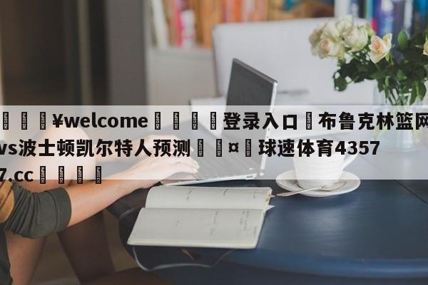 💥welcome🍖登录入口⛎布鲁克林篮网vs波士顿凯尔特人预测🤮球速体育43577.cc🍦