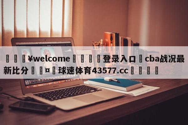 💥welcome🍖登录入口⛎cba战况最新比分🤮球速体育43577.cc🍦