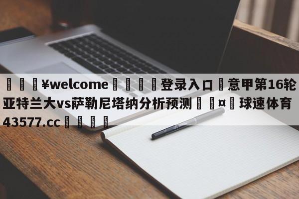 💥welcome🍖登录入口⛎意甲第16轮亚特兰大vs萨勒尼塔纳分析预测🤮球速体育43577.cc🍦