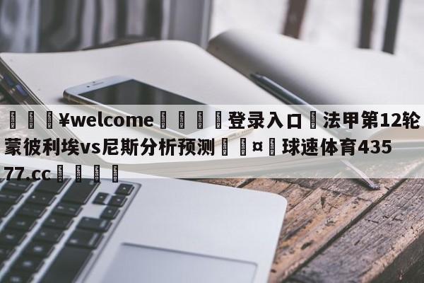 💥welcome🍖登录入口⛎法甲第12轮蒙彼利埃vs尼斯分析预测🤮球速体育43577.cc🍦