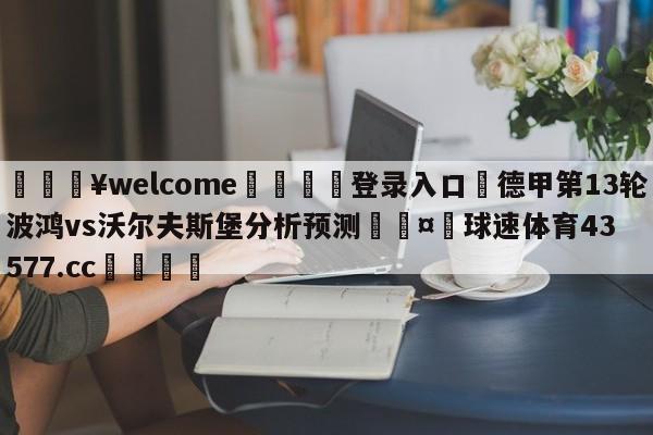 💥welcome🍖登录入口⛎德甲第13轮波鸿vs沃尔夫斯堡分析预测🤮球速体育43577.cc🍦