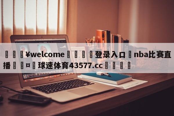 💥welcome🍖登录入口⛎nba比赛直播🤮球速体育43577.cc🍦