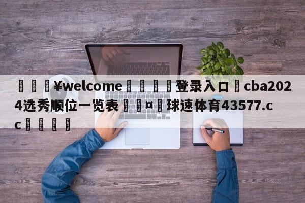 💥welcome🍖登录入口⛎cba2024选秀顺位一览表🤮球速体育43577.cc🍦