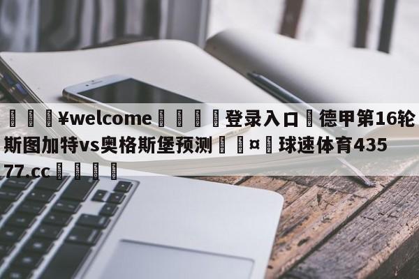 💥welcome🍖登录入口⛎德甲第16轮斯图加特vs奥格斯堡预测🤮球速体育43577.cc🍦