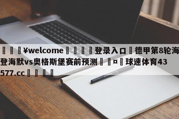 💥welcome🍖登录入口⛎德甲第8轮海登海默vs奥格斯堡赛前预测🤮球速体育43577.cc🍦