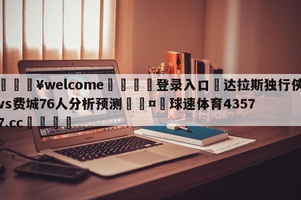 💥welcome🍖登录入口⛎达拉斯独行侠vs费城76人分析预测🤮球速体育43577.cc🍦