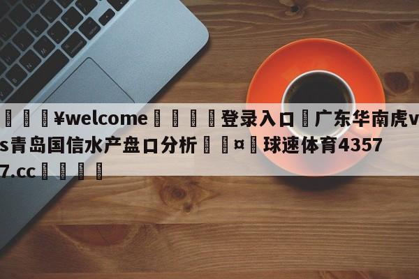 💥welcome🍖登录入口⛎广东华南虎vs青岛国信水产盘口分析🤮球速体育43577.cc🍦