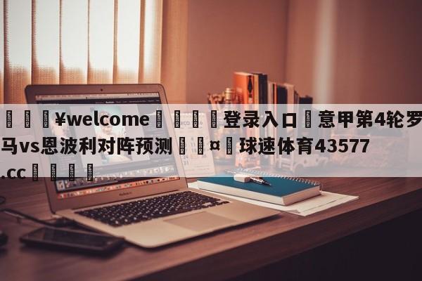 💥welcome🍖登录入口⛎意甲第4轮罗马vs恩波利对阵预测🤮球速体育43577.cc🍦