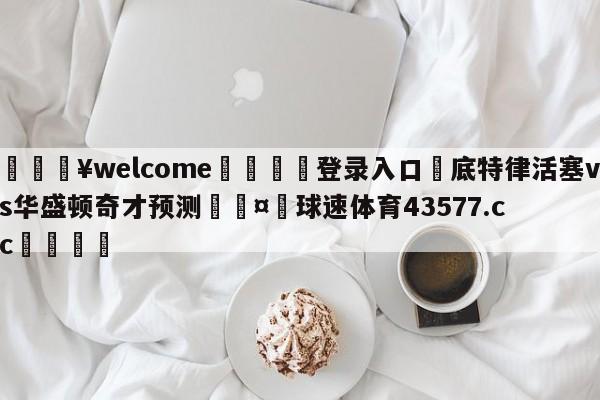 💥welcome🍖登录入口⛎底特律活塞vs华盛顿奇才预测🤮球速体育43577.cc🍦