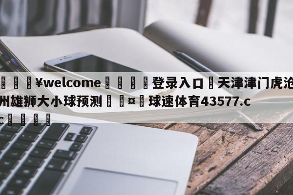 💥welcome🍖登录入口⛎天津津门虎沧州雄狮大小球预测🤮球速体育43577.cc🍦