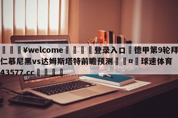 💥welcome🍖登录入口⛎德甲第9轮拜仁慕尼黑vs达姆斯塔特前瞻预测🤮球速体育43577.cc🍦