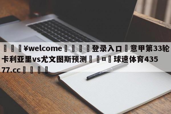 💥welcome🍖登录入口⛎意甲第33轮卡利亚里vs尤文图斯预测🤮球速体育43577.cc🍦