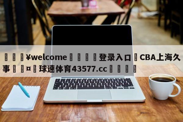 💥welcome🍖登录入口⛎CBA上海久事🤮球速体育43577.cc🍦