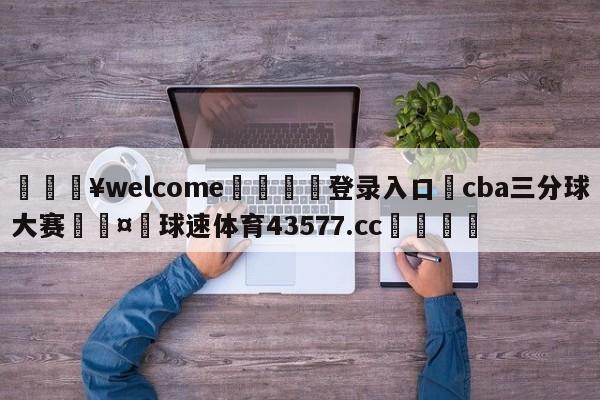 💥welcome🍖登录入口⛎cba三分球大赛🤮球速体育43577.cc🍦