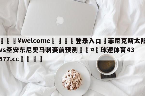 💥welcome🍖登录入口⛎菲尼克斯太阳vs圣安东尼奥马刺赛前预测🤮球速体育43577.cc🍦