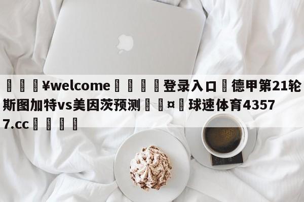 💥welcome🍖登录入口⛎德甲第21轮斯图加特vs美因茨预测🤮球速体育43577.cc🍦