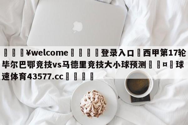 💥welcome🍖登录入口⛎西甲第17轮毕尔巴鄂竞技vs马德里竞技大小球预测🤮球速体育43577.cc🍦