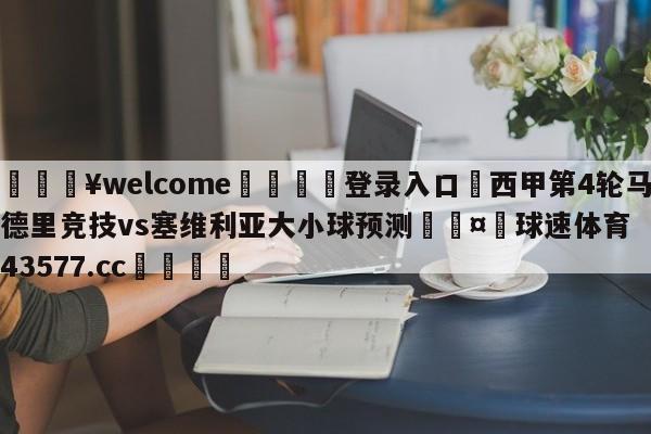 💥welcome🍖登录入口⛎西甲第4轮马德里竞技vs塞维利亚大小球预测🤮球速体育43577.cc🍦