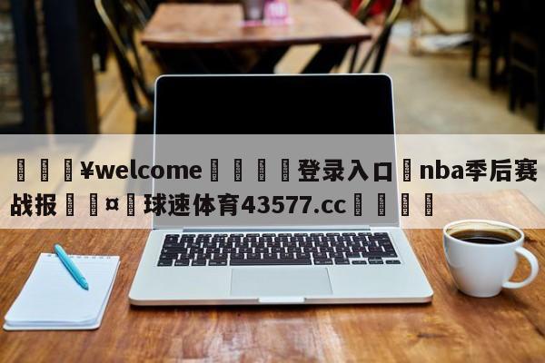 💥welcome🍖登录入口⛎nba季后赛战报🤮球速体育43577.cc🍦