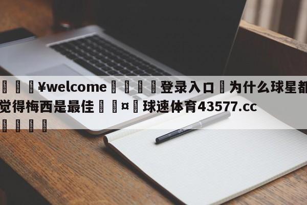 💥welcome🍖登录入口⛎为什么球星都觉得梅西是最佳🤮球速体育43577.cc🍦