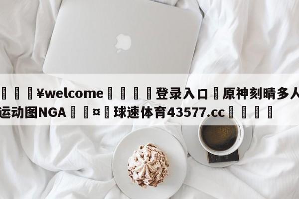 💥welcome🍖登录入口⛎原神刻晴多人运动图NGA🤮球速体育43577.cc🍦