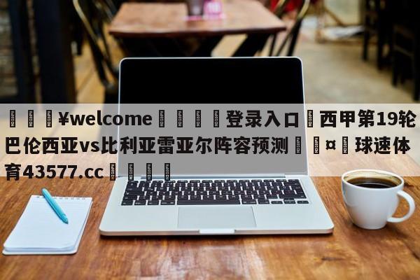 💥welcome🍖登录入口⛎西甲第19轮巴伦西亚vs比利亚雷亚尔阵容预测🤮球速体育43577.cc🍦