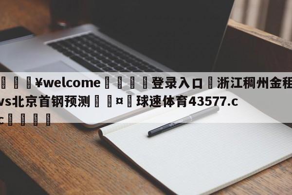 💥welcome🍖登录入口⛎浙江稠州金租vs北京首钢预测🤮球速体育43577.cc🍦