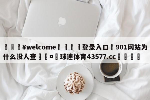 💥welcome🍖登录入口⛎901网站为什么没人查🤮球速体育43577.cc🍦