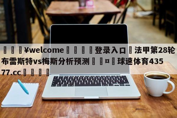 💥welcome🍖登录入口⛎法甲第28轮布雷斯特vs梅斯分析预测🤮球速体育43577.cc🍦