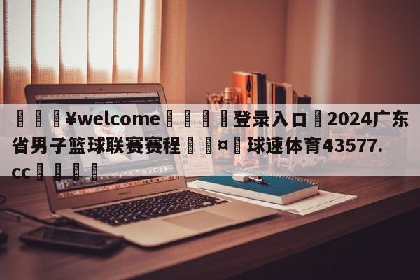 💥welcome🍖登录入口⛎2024广东省男子篮球联赛赛程🤮球速体育43577.cc🍦