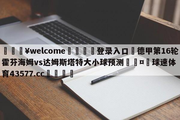 💥welcome🍖登录入口⛎德甲第16轮霍芬海姆vs达姆斯塔特大小球预测🤮球速体育43577.cc🍦