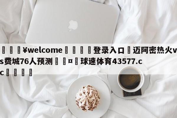 💥welcome🍖登录入口⛎迈阿密热火vs费城76人预测🤮球速体育43577.cc🍦