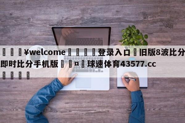 💥welcome🍖登录入口⛎旧版8波比分即时比分手机版🤮球速体育43577.cc🍦