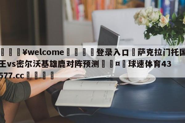 💥welcome🍖登录入口⛎萨克拉门托国王vs密尔沃基雄鹿对阵预测🤮球速体育43577.cc🍦