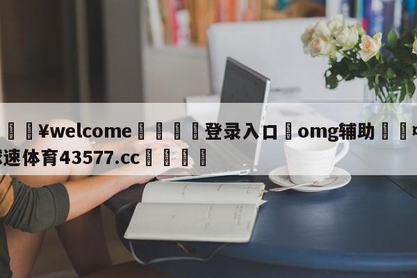 💥welcome🍖登录入口⛎omg辅助🤮球速体育43577.cc🍦