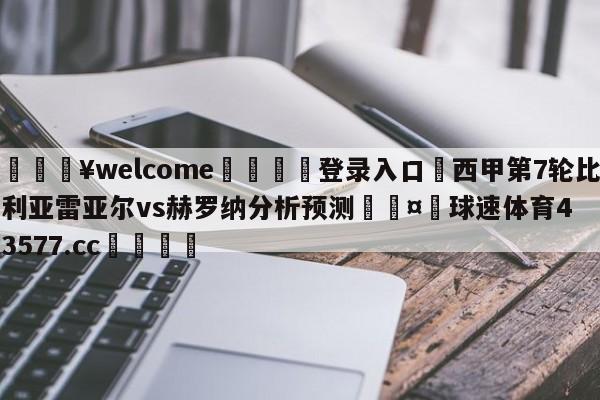 💥welcome🍖登录入口⛎西甲第7轮比利亚雷亚尔vs赫罗纳分析预测🤮球速体育43577.cc🍦