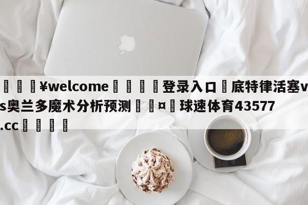 💥welcome🍖登录入口⛎底特律活塞vs奥兰多魔术分析预测🤮球速体育43577.cc🍦