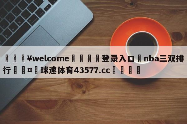 💥welcome🍖登录入口⛎nba三双排行🤮球速体育43577.cc🍦