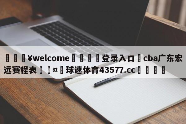 💥welcome🍖登录入口⛎cba广东宏远赛程表🤮球速体育43577.cc🍦