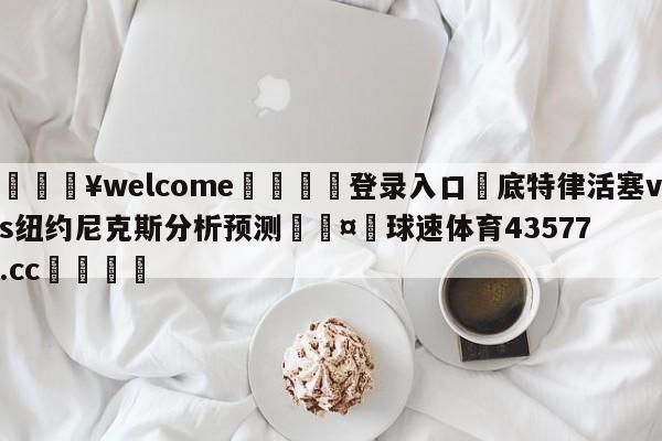 💥welcome🍖登录入口⛎底特律活塞vs纽约尼克斯分析预测🤮球速体育43577.cc🍦