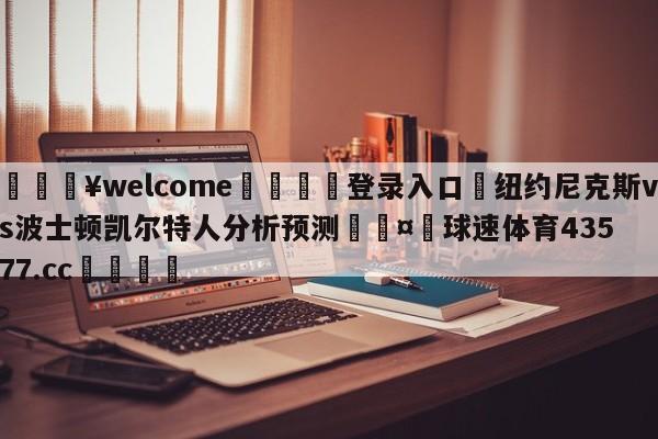 💥welcome🍖登录入口⛎纽约尼克斯vs波士顿凯尔特人分析预测🤮球速体育43577.cc🍦