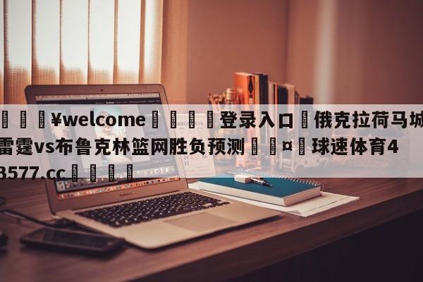 💥welcome🍖登录入口⛎俄克拉荷马城雷霆vs布鲁克林篮网胜负预测🤮球速体育43577.cc🍦