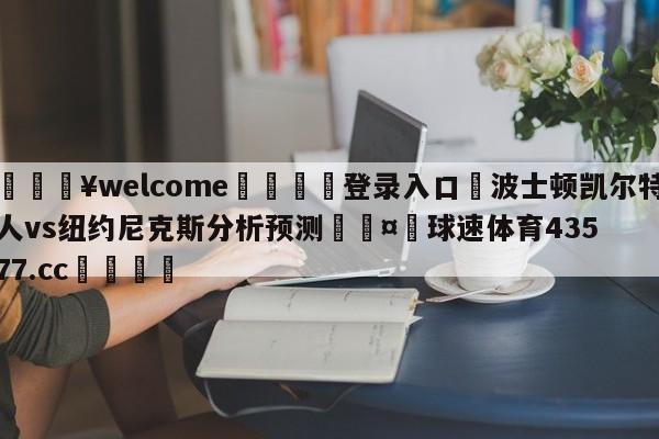 💥welcome🍖登录入口⛎波士顿凯尔特人vs纽约尼克斯分析预测🤮球速体育43577.cc🍦