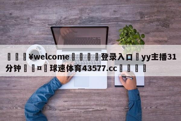 💥welcome🍖登录入口⛎yy主播31分钟🤮球速体育43577.cc🍦