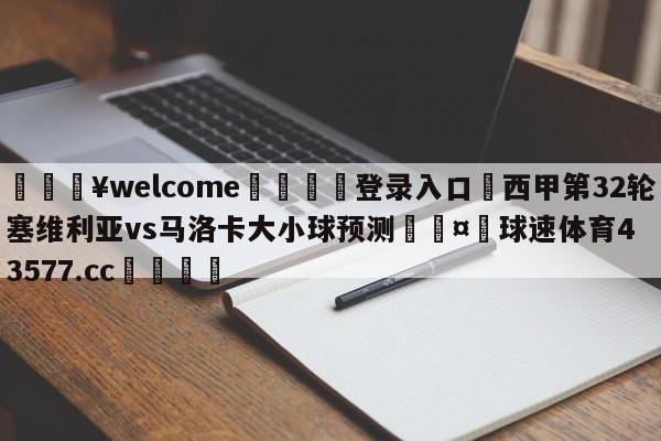 💥welcome🍖登录入口⛎西甲第32轮塞维利亚vs马洛卡大小球预测🤮球速体育43577.cc🍦